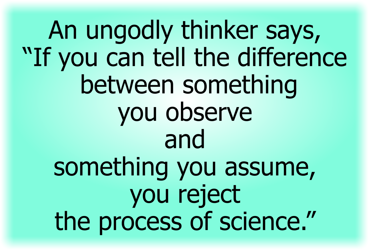 An ungodly thinker says, “If you can tell the difference between something you observe and something you assume, you reject the process of science.”