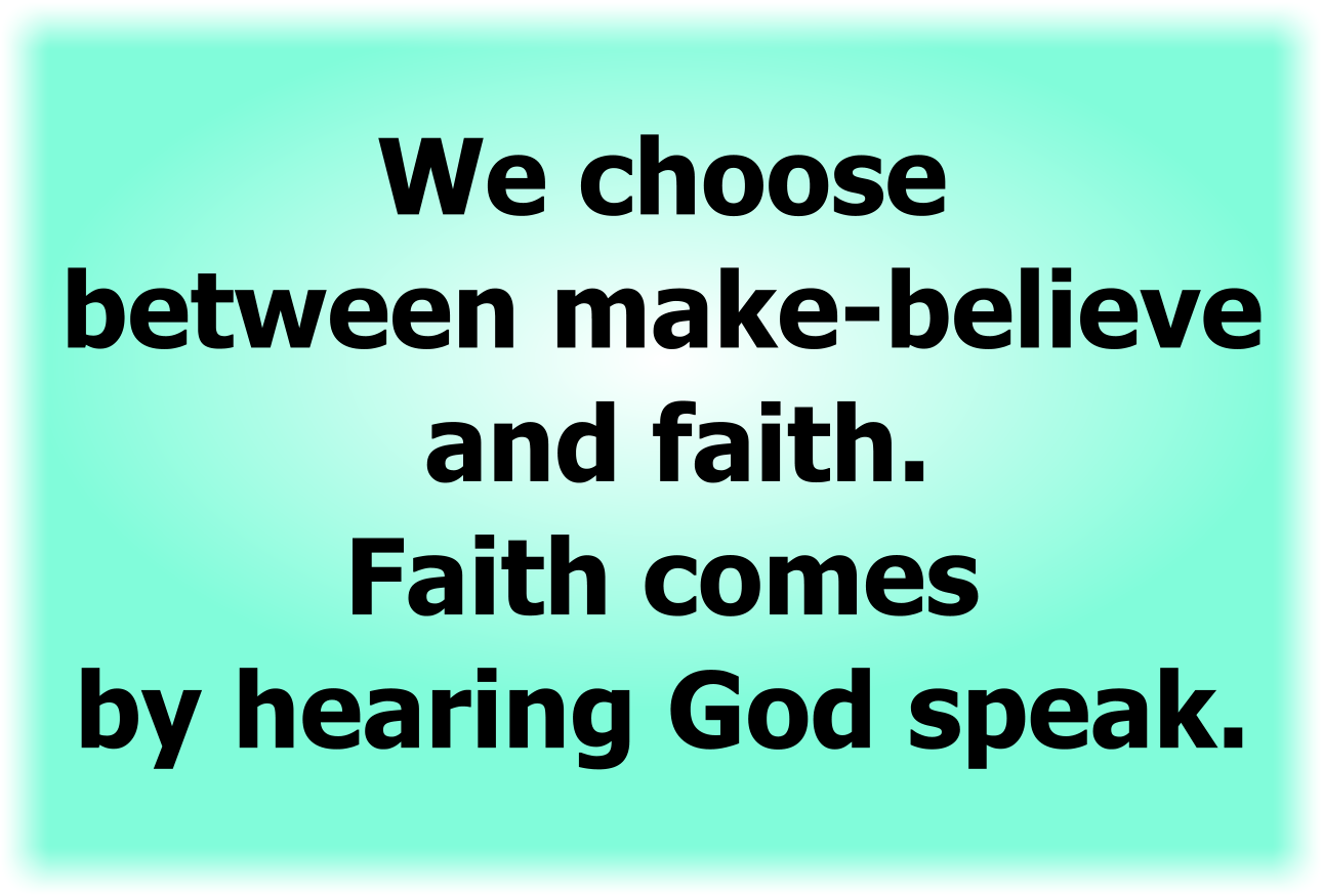 We choose between make-believe and faith. Faith comes by hearing God speak.