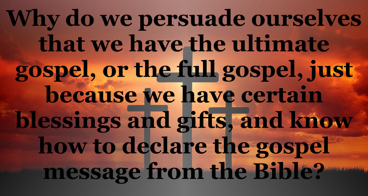 Why do we persuade ourselves that we have the ultimate gospel, or the full gospel, just because we have certain blessings and gifts.