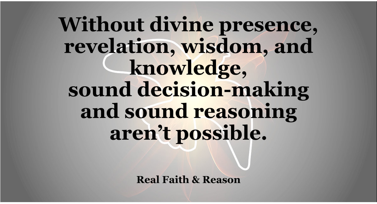 Without divine presence, revelation, wisdom, and knowledge, sound decision-making and sound reasoning aren’t possible.