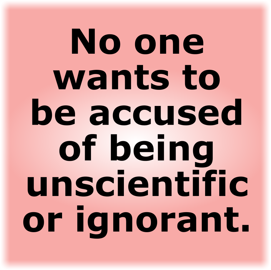 No one wants to be accused of being unscientific or ignorant.
