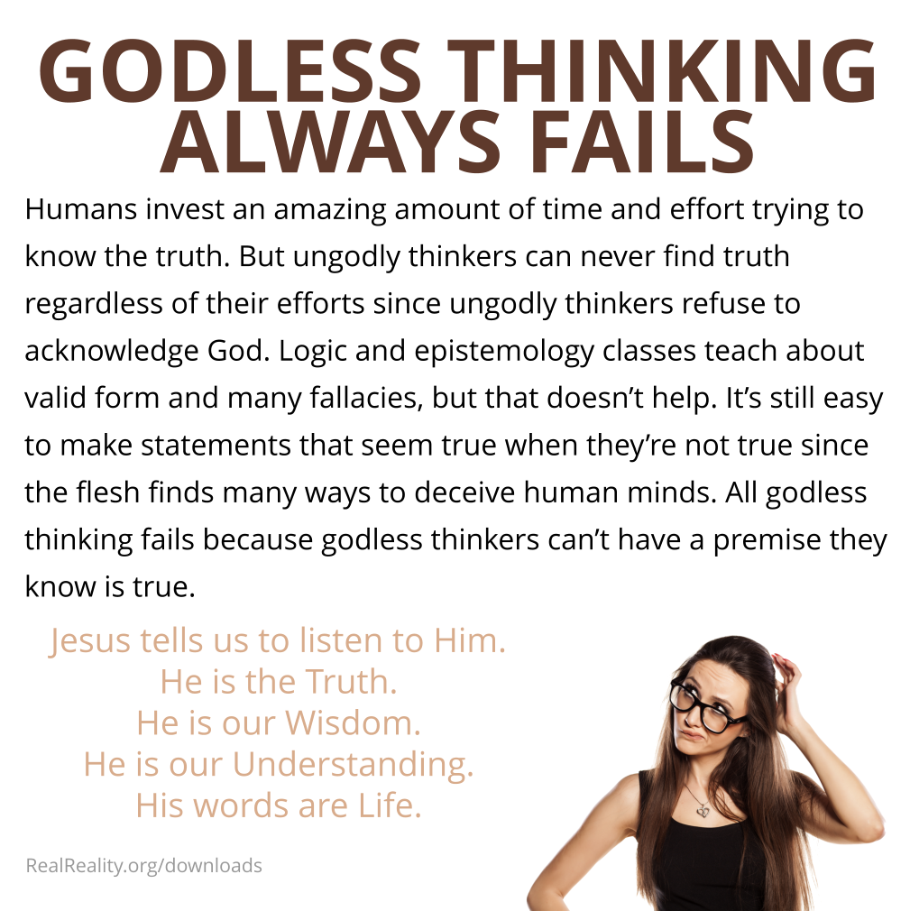 Godless thinking always fails. Humans invest an amazing amount of time and effort trying to know the truth. But ungodly thinkers can never find truth.