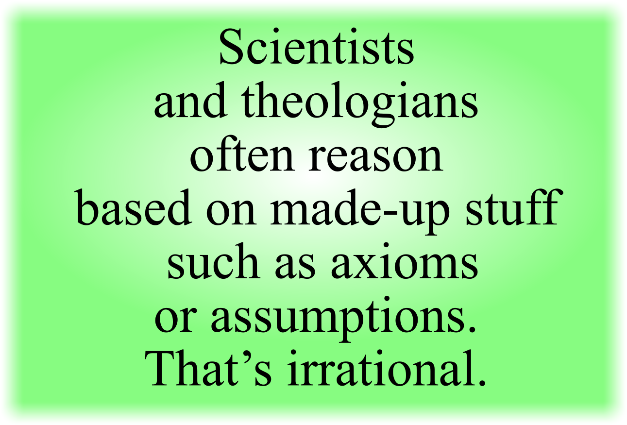 Scientists and theologians often reason based on made-up stuff such as axioms or assumptions. That’s irrational.