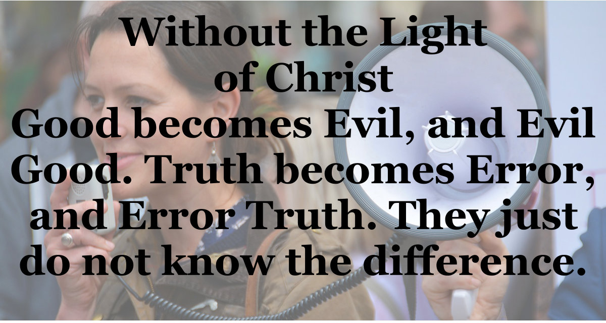 Without the Light of Christ, good becomes evil and evil good. Truth becomes error and error truth.