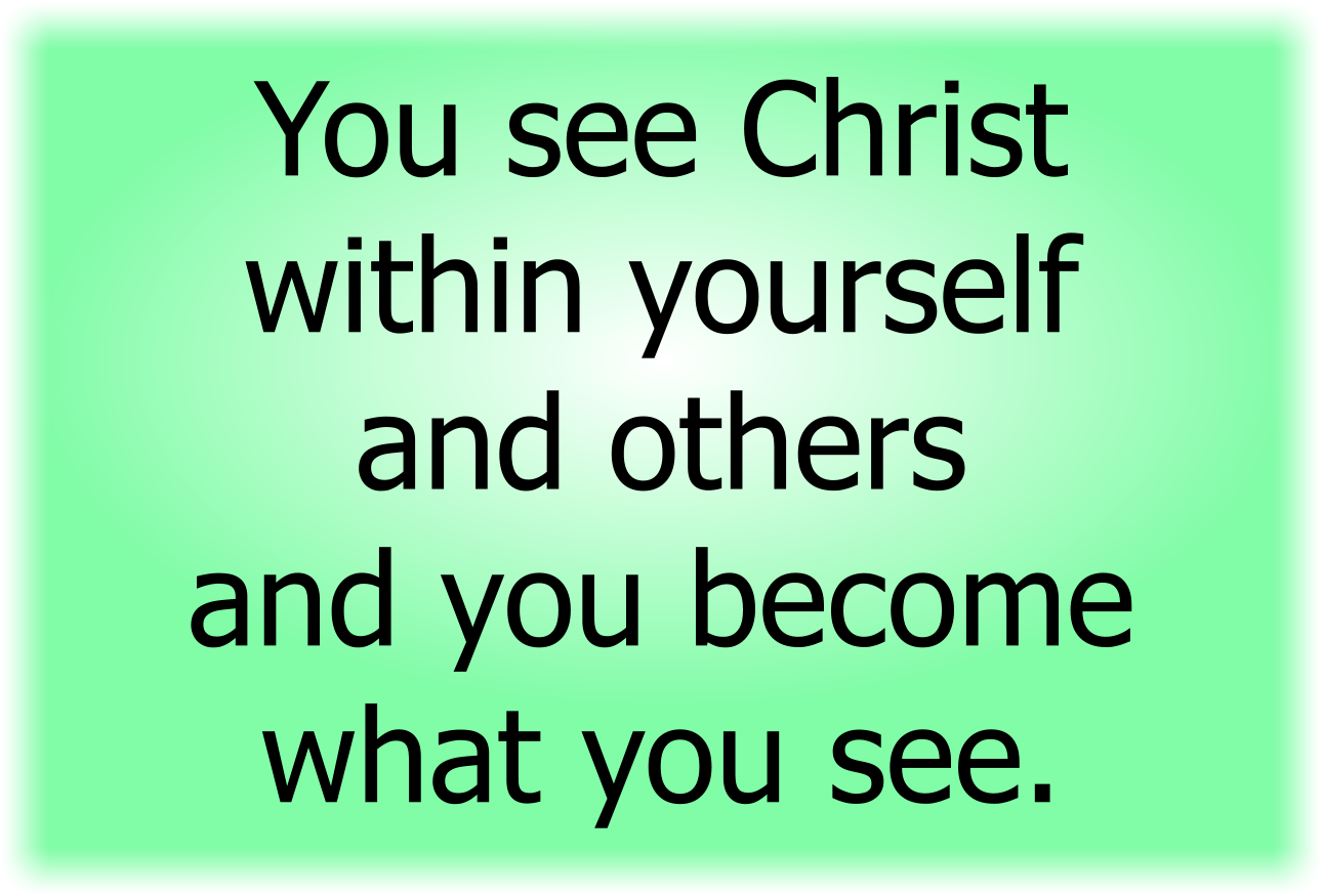 You see Christ within yourself and others and you become what you see.