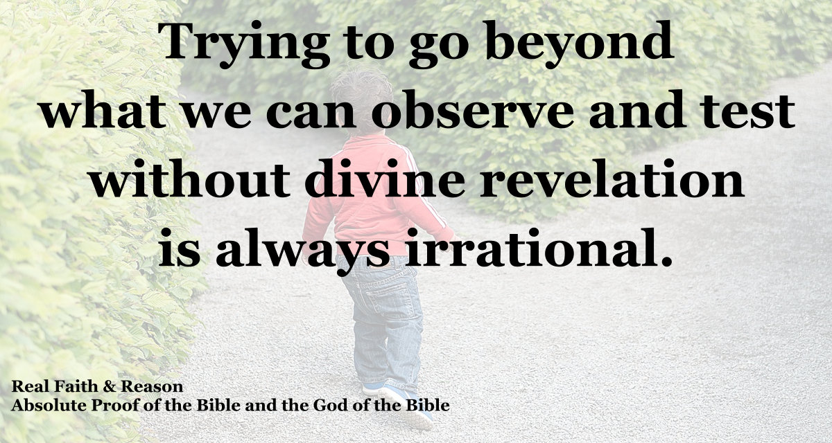Trying to go beyond what we can observe and test without divine revelation is always irrational.