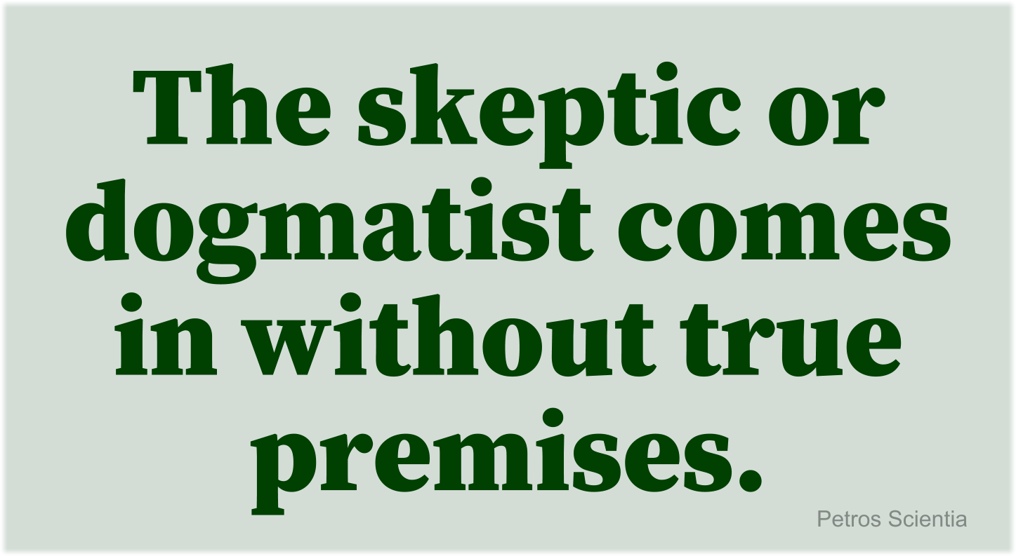 The skeptic or dogmatist comes in without true premises.