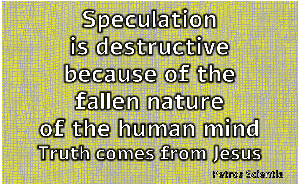 Speculation is destructive because of the fallen nature of the human mind. Truth comes from Jesus.