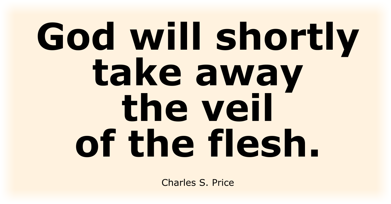 God will shortly take away the veil of the flesh. Charles S. Price