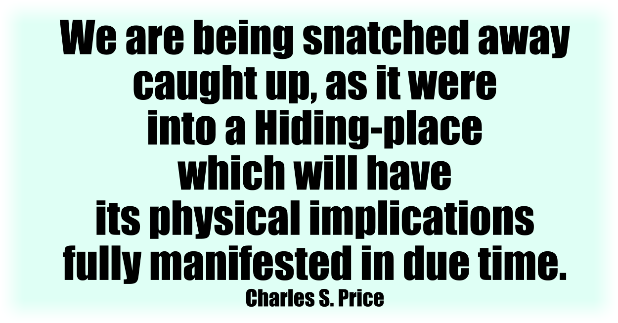 We are being snatched away—caught up, as it were—into a Hiding-place which will have its physical implications fully manifested in due time. Charles S. Price