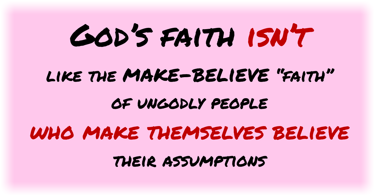 God’s faith isn’t like the make-believe “faith” of ungodly people who make themselves believe their assumptions 