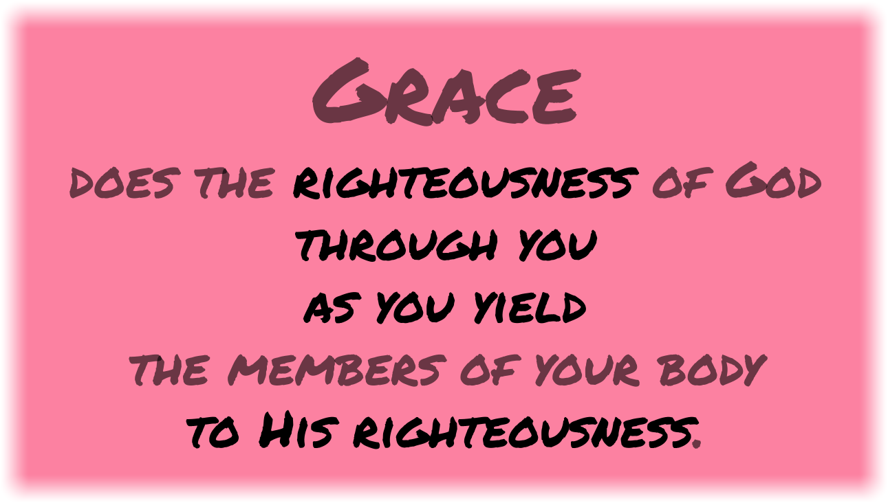 Grace does the righteousness of God through you as you yield the members of your body to His righteousness.