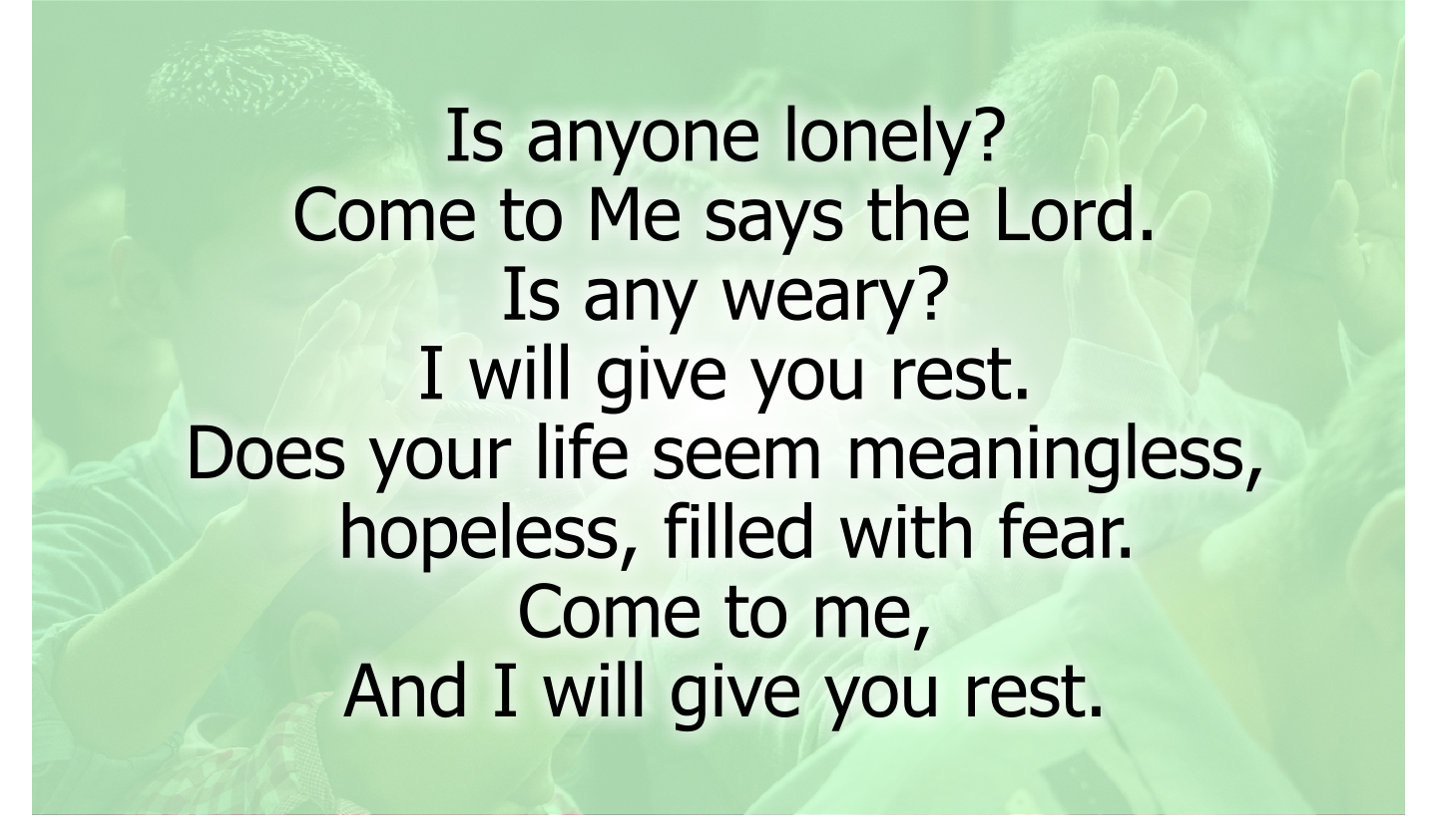 Is anyone lonely?
Come to Me says the Lord.
Is any weary?
I will give you rest.