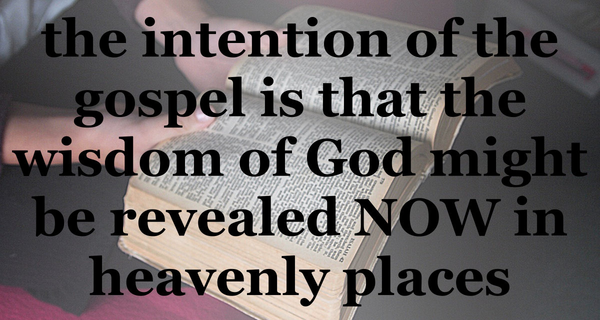 The intention of the gospel is that the wisdom of God might be revealed now in heavenly places.