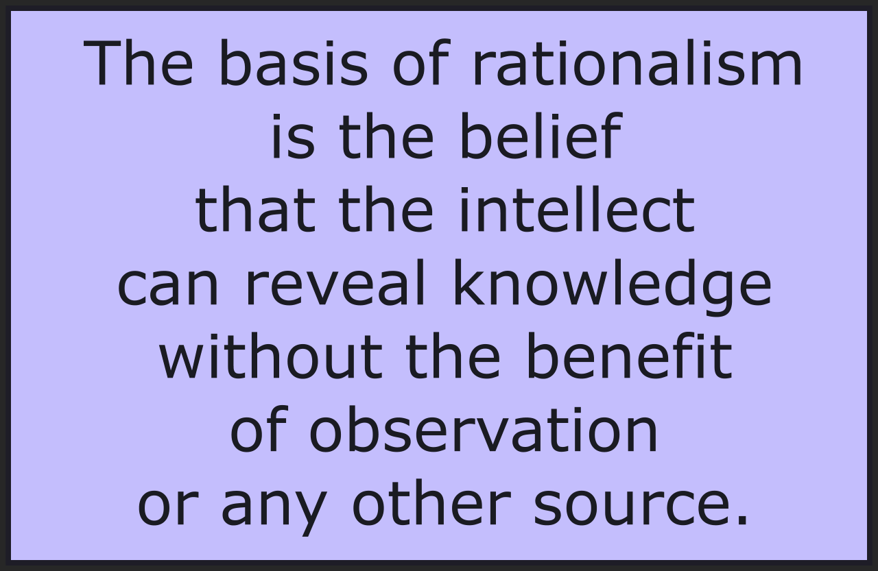 The basis of rationalism is the belief that the intellect can reveal knowledge without the benefit of observation or any other source. 