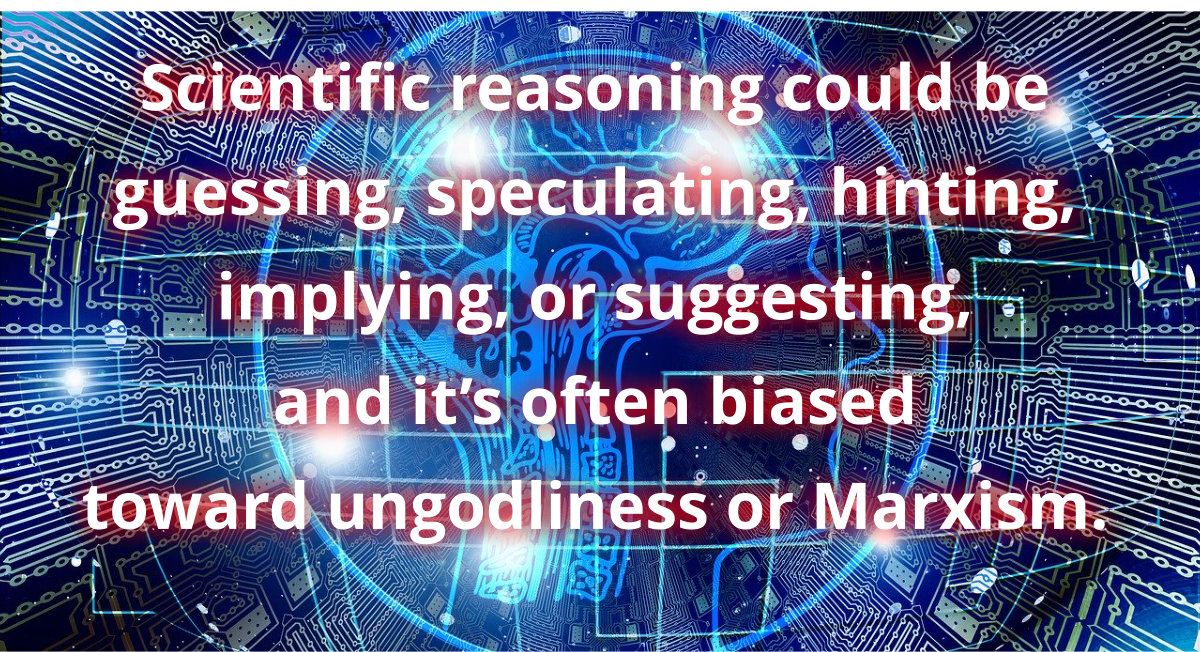 Scientific reasoning could be guessing, speculating, hinting, implying, or suggesting, and it’s often biased toward ungodliness or Marxism.