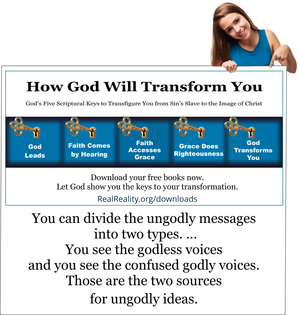 You can divide the ungodly messages into two types. … You see the godless voices and you see the confused godly voices. Those are the two sources for ungodly ideas. 
(Quote from https://realreality.org/downloads/how-god-will-transform-you/)
