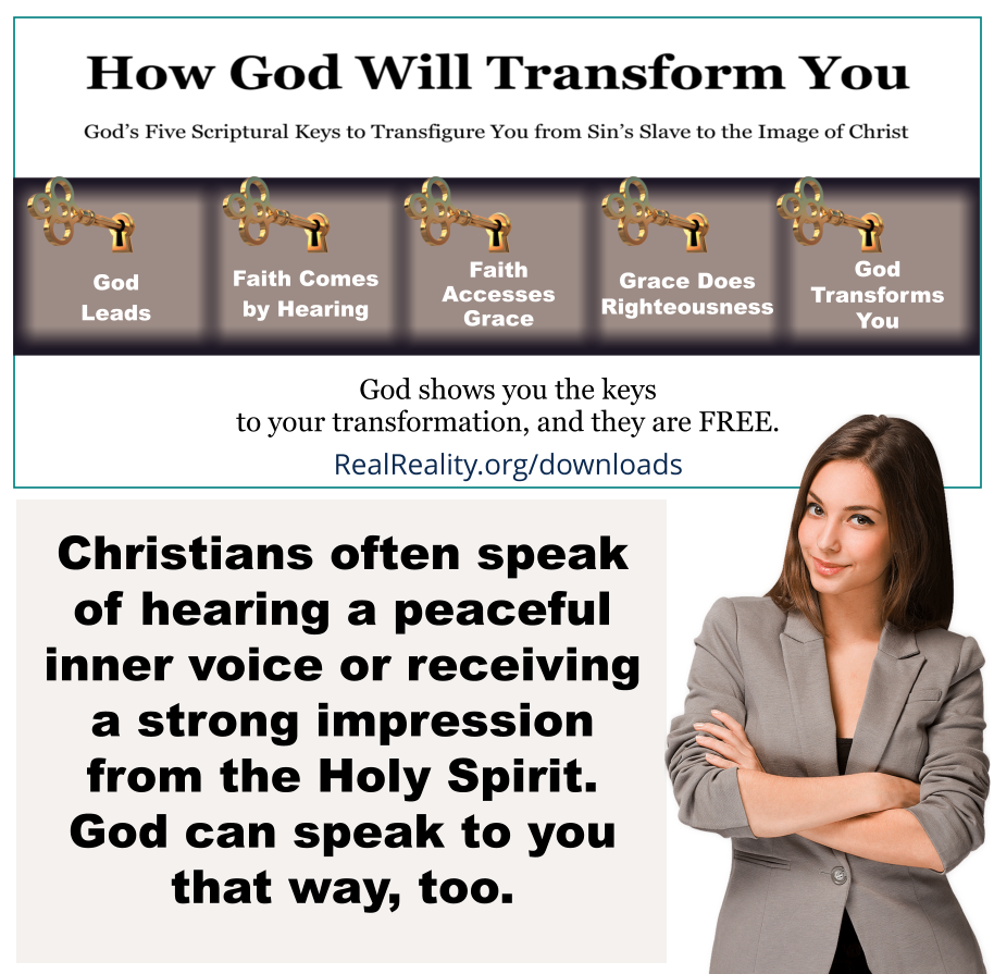 Christians often speak of hearing a peaceful inner voice or receiving a strong impression from the Holy Spirit. God can speak to you that way too.