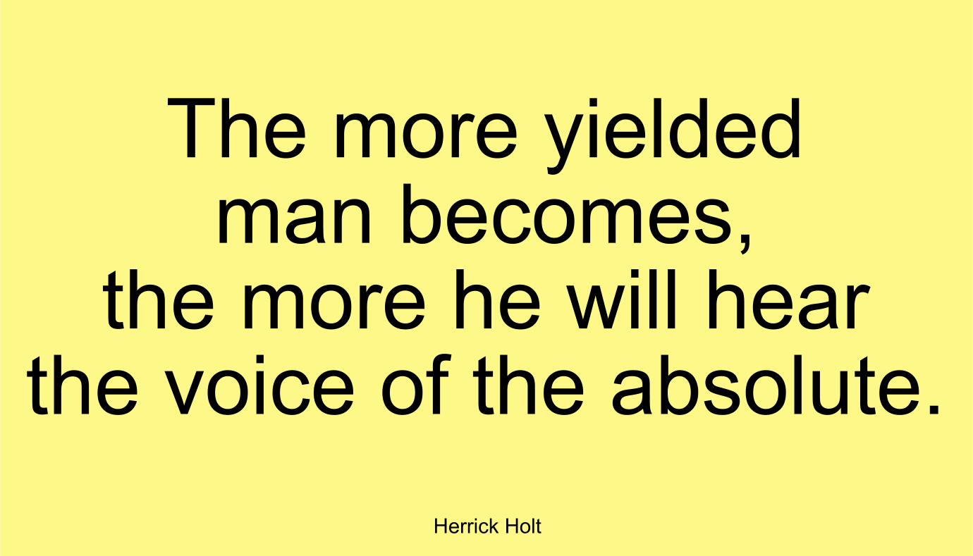 The more yielded man becomes, the more he will hear the voice of the absolute. ~ Herrick Holt