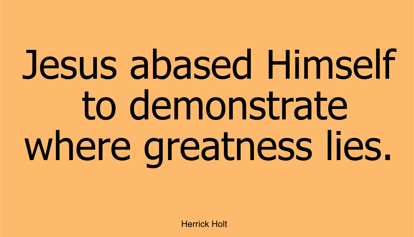 Jesus abased Himself to demonstrate where greatness lies. ~ Herrick Holt