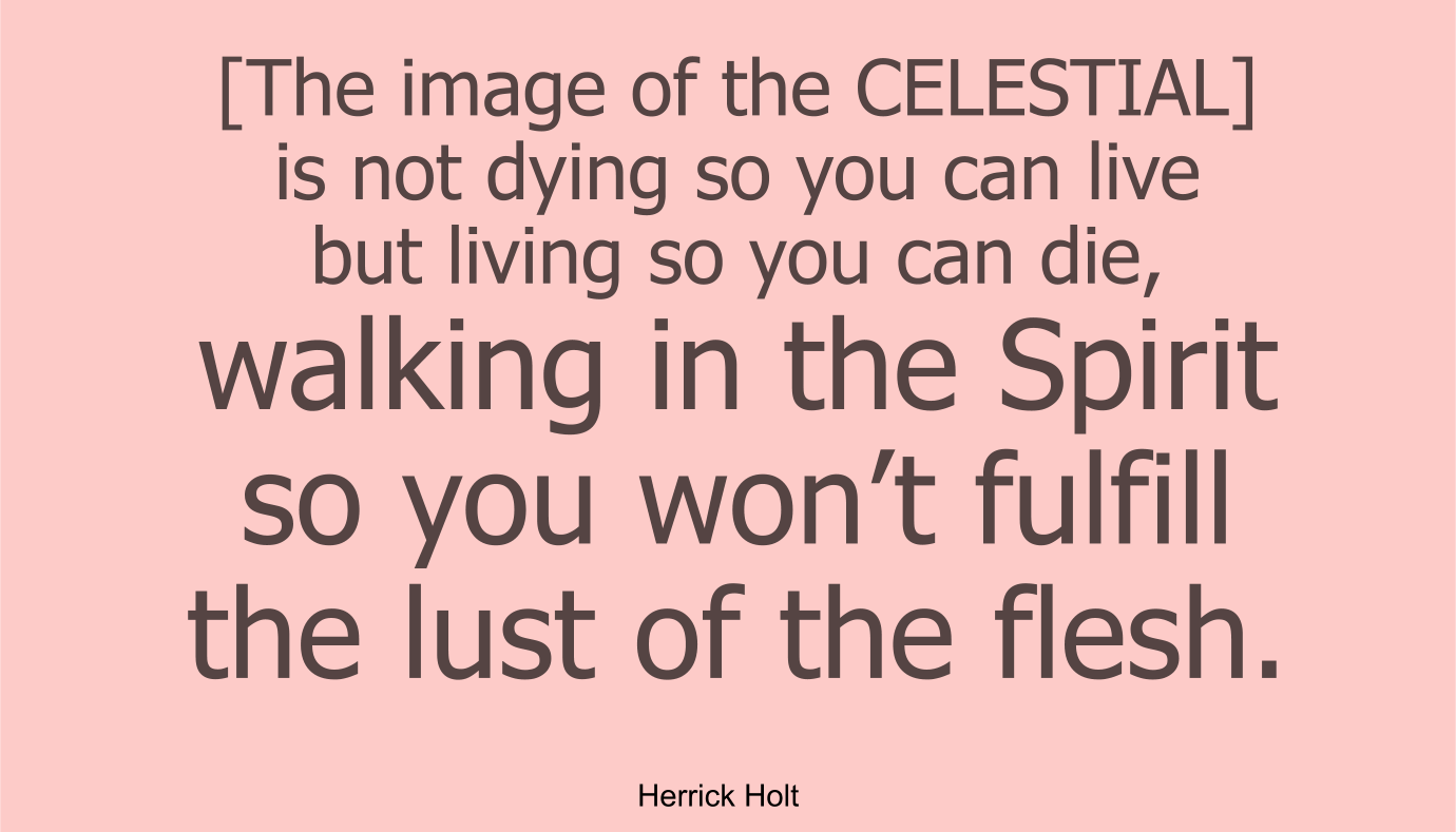 [The image of the CELESTIAL is] not dying so you can live but living so you can die, walking in the Spirit so you won’t fulfill the lust of the flesh.