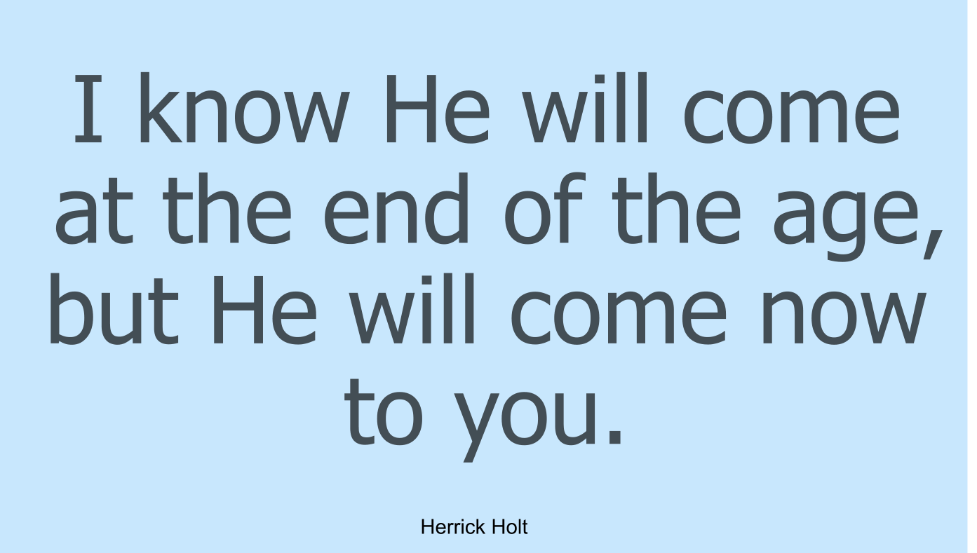 I know He will come at the end of the age, but He will come now to you.