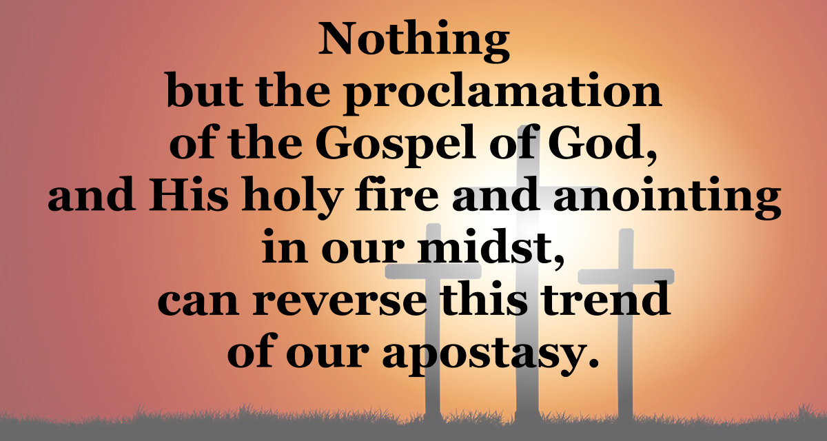 Nothing but the Gospel and God's holy fire and anointing can reverse the apostasy.