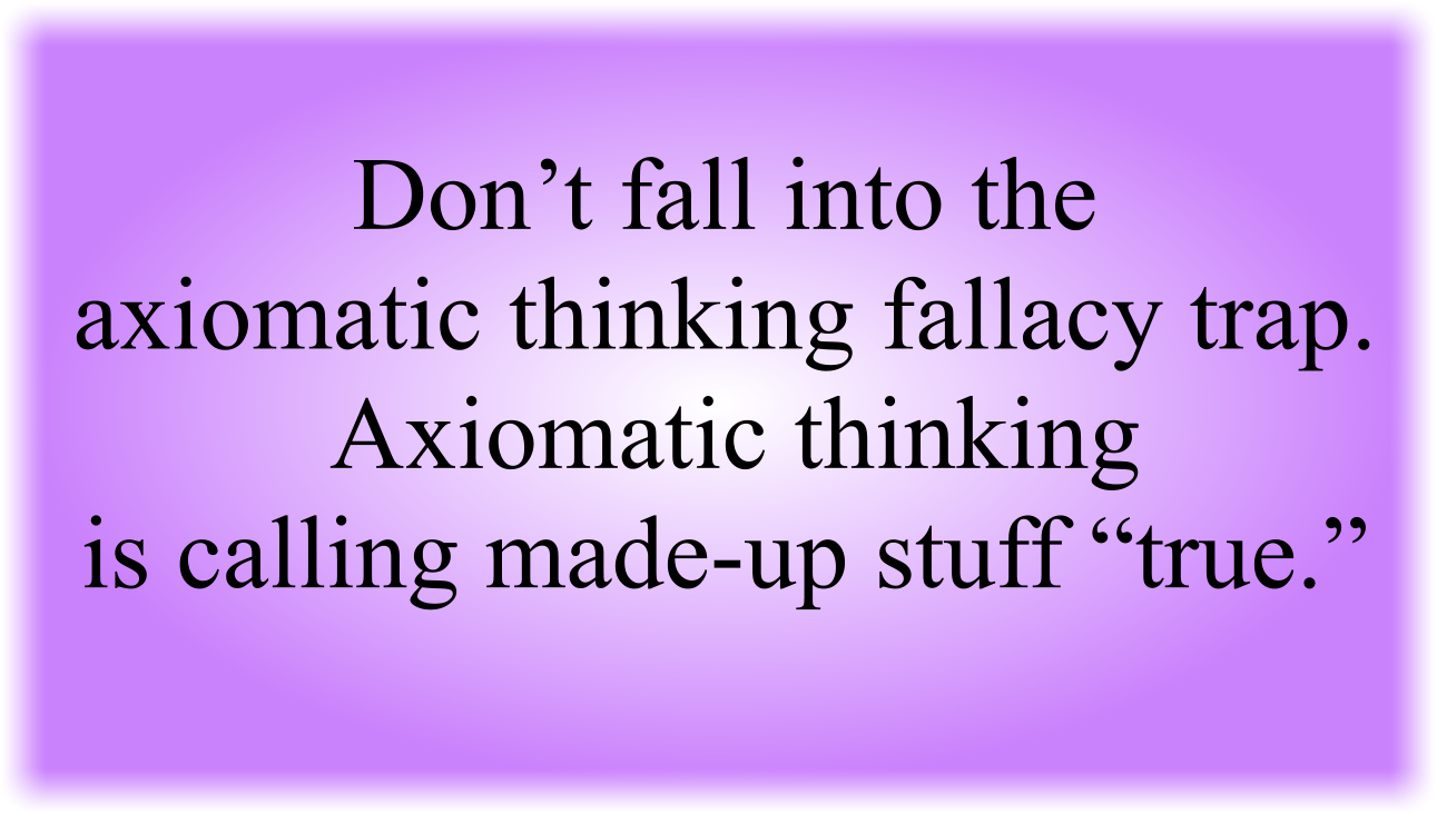 Don’t fall into the axiomatic thinking fallacy trap. Axiomatic thinking is calling made-up stuff “true.”