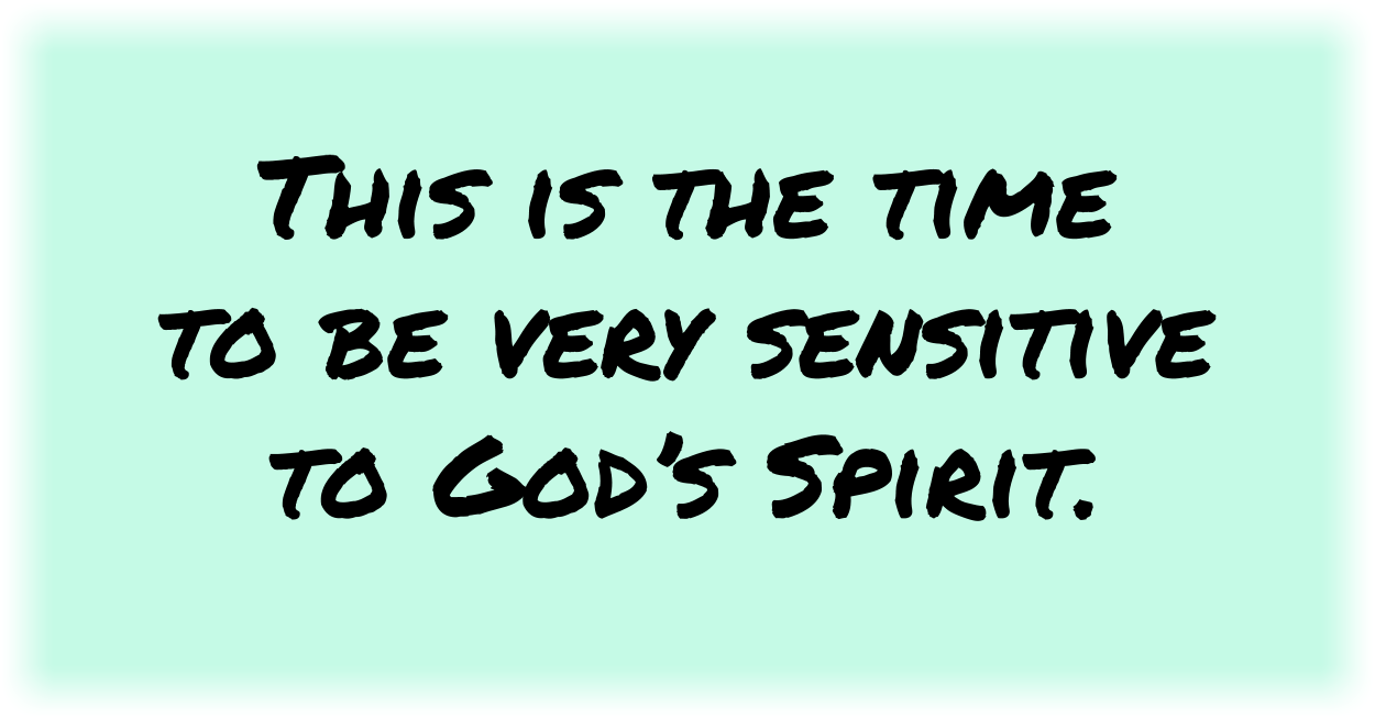 This is the time 
to be very sensitive 
to God’s Spirit.