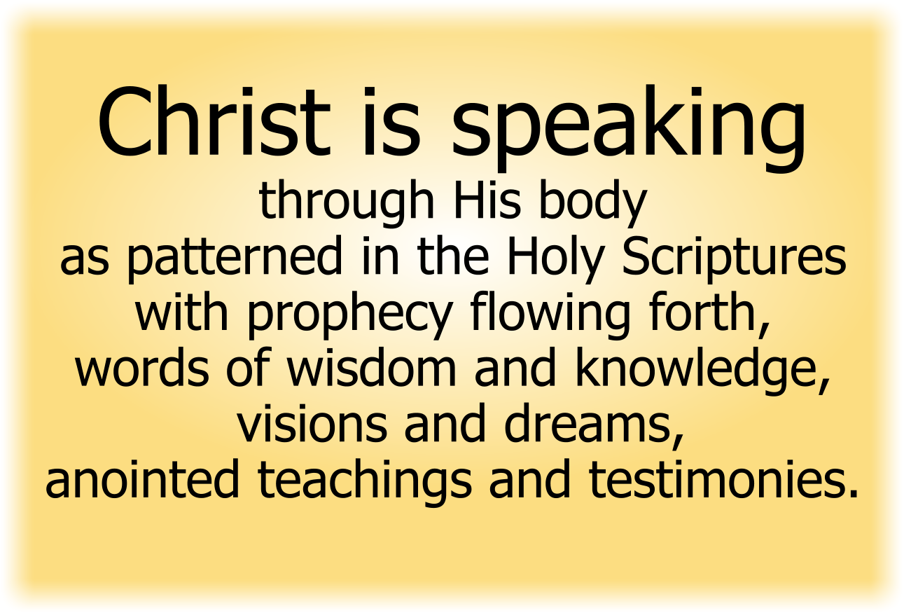 Christ is speaking through His body as patterned in the Holy Scriptures with prophecy flowing forth, words of wisdom and knowledge, visions and dreams, anointed teachings and testimonies. 