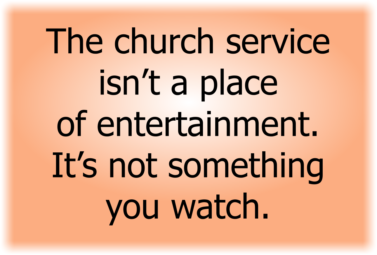 The church service isn’t a place of entertainment. It’s not something you watch. 