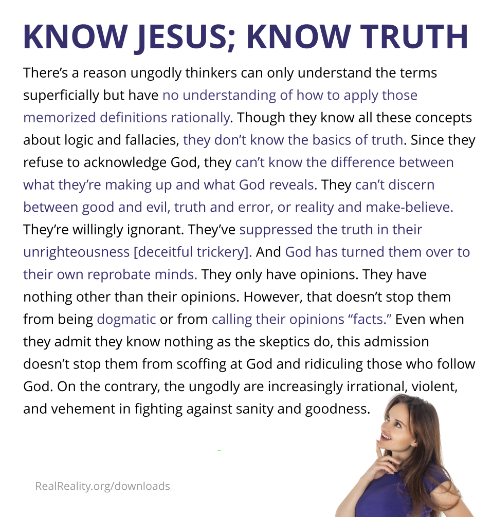 Know Jesus; Know Truth. There’s a reason ungodly thinkers can only understand the terms superficially but have no understanding of how to apply those memorized definitions rationally.
