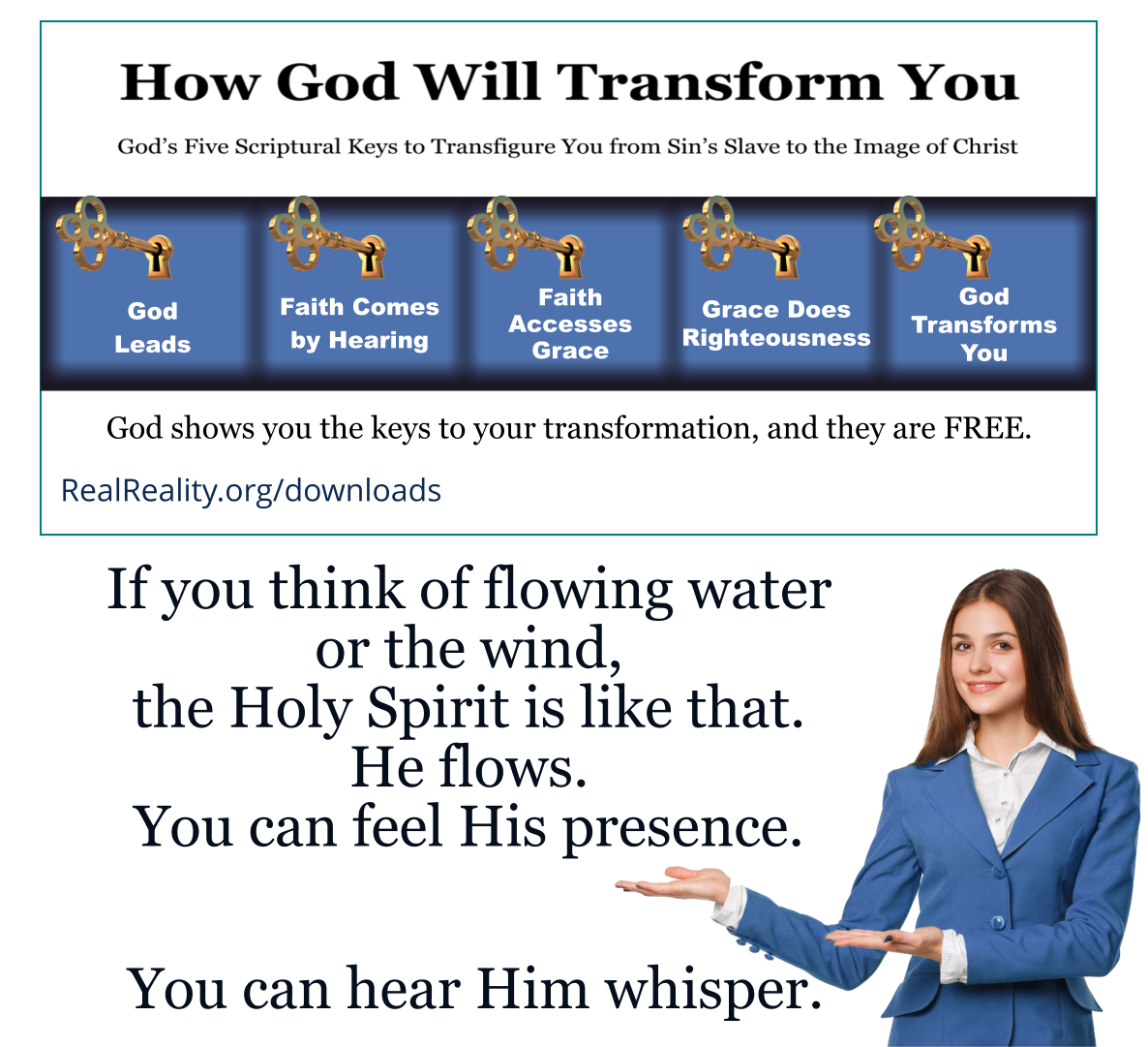 If you think of flowing water of the wind, the Holy Spirit is like that. He flows. You can feel His presence. You can hear Him whisper.