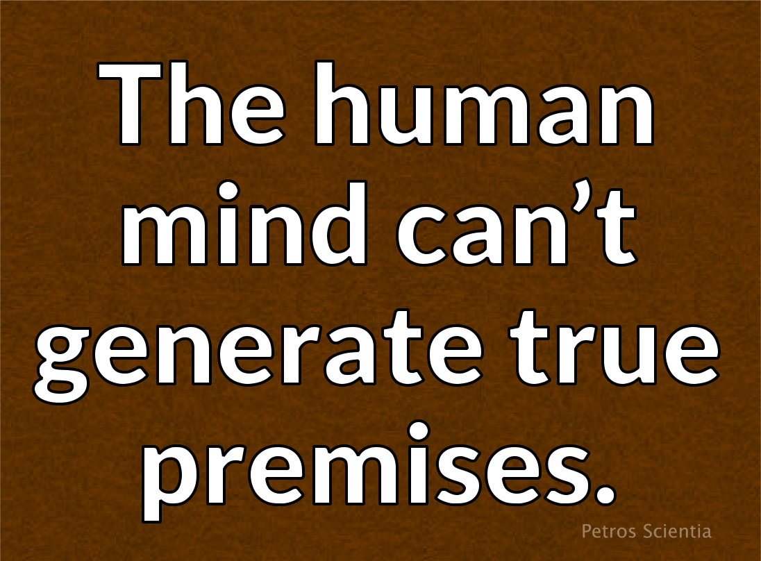 The human mind can’t generate true premises. It can’t reason to truth.