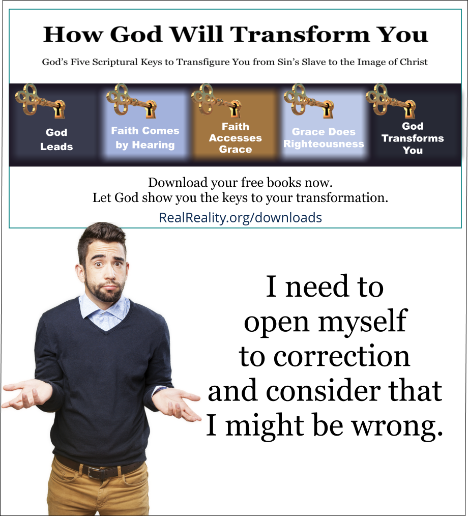 I need to open myself to correction and consider that I might be wrong. 
(Quote from https://realreality.org/downloads/how-god-will-transform-you/)
