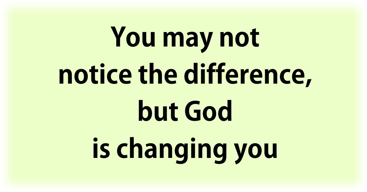 You may not notice the difference, but God is changing you. Whenever He leads you and you yield the members of your body to Him, He changes you.