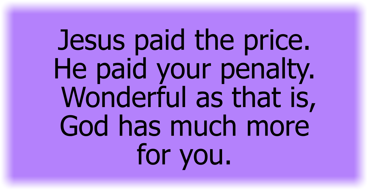 esus paid the price. He paid your penalty. Wonderful as that is, God has much more for you. 