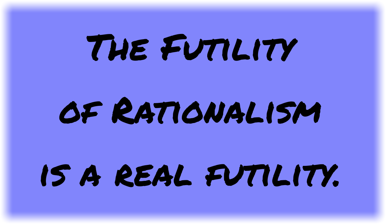 The Futility of Rationalism is a real futility.