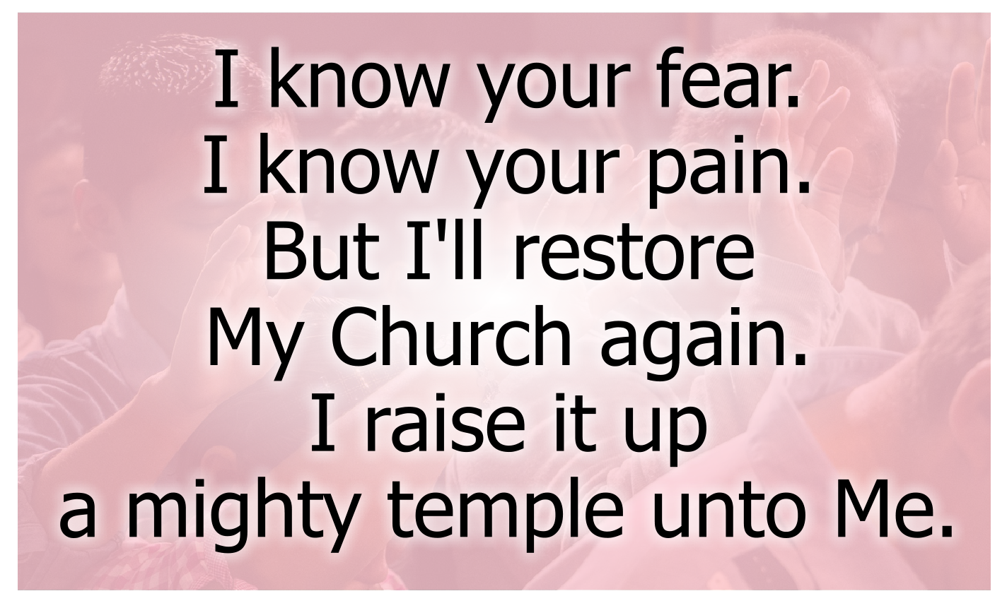 I know your fear. I know your pain.
But I'll restore My Church again.