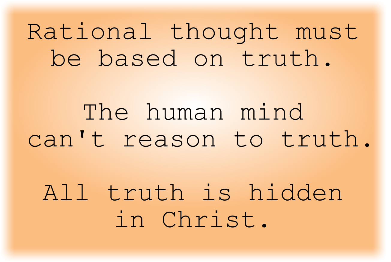 Rational thought must be based on truth. The human mind can't reason to truth. All truth is hidden in Christ.