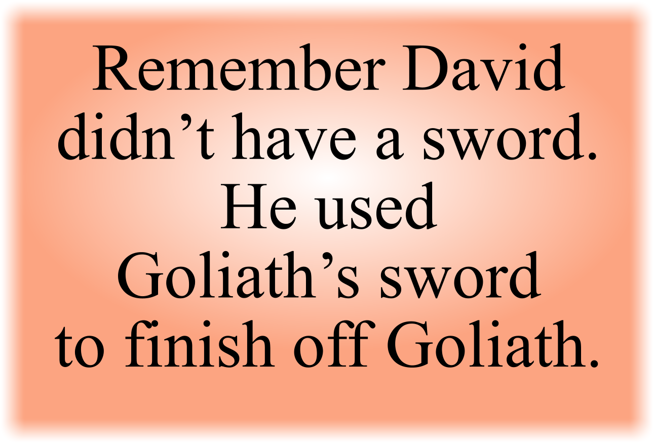 Remember that David didn’t have a sword. He used Goliath’s sword to finish off Goliath. 