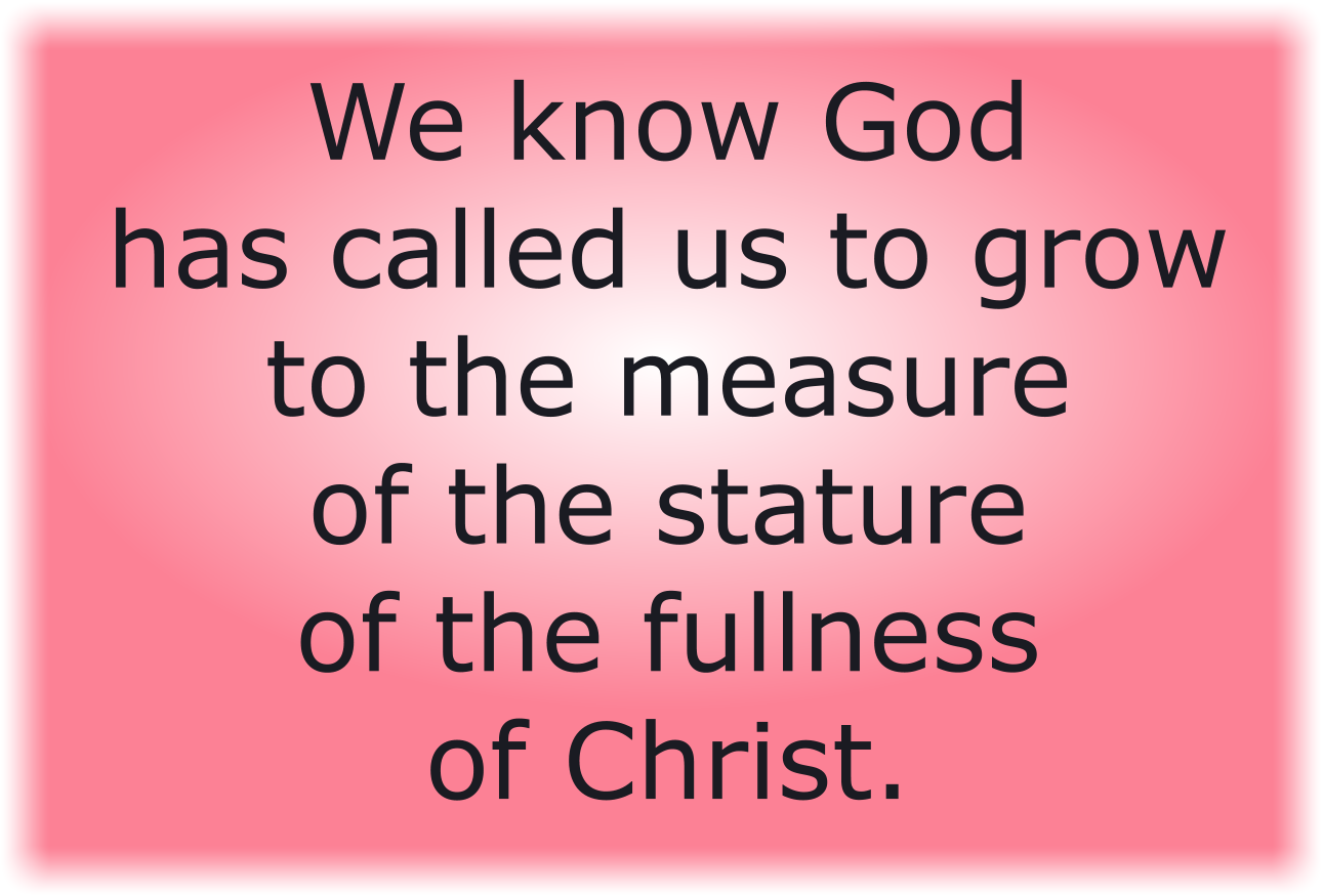 We know God has called us to grow to the measure of the stature of the fullness of Christ.