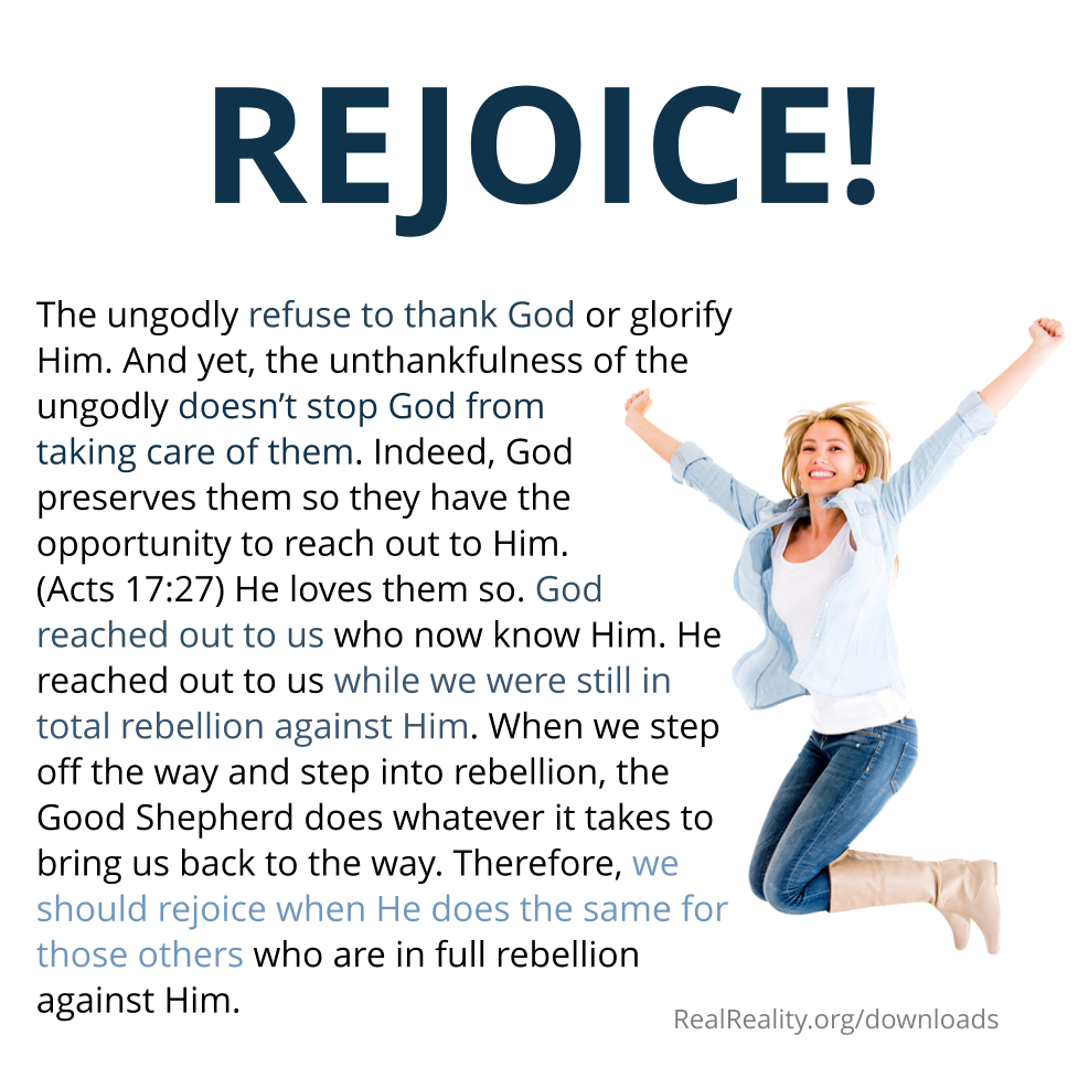 Rejoice! The ungodly refuse to thank God or glorify Him. And yet, the unthankfulness of the ungodly doesn’t stop God from taking care of them.