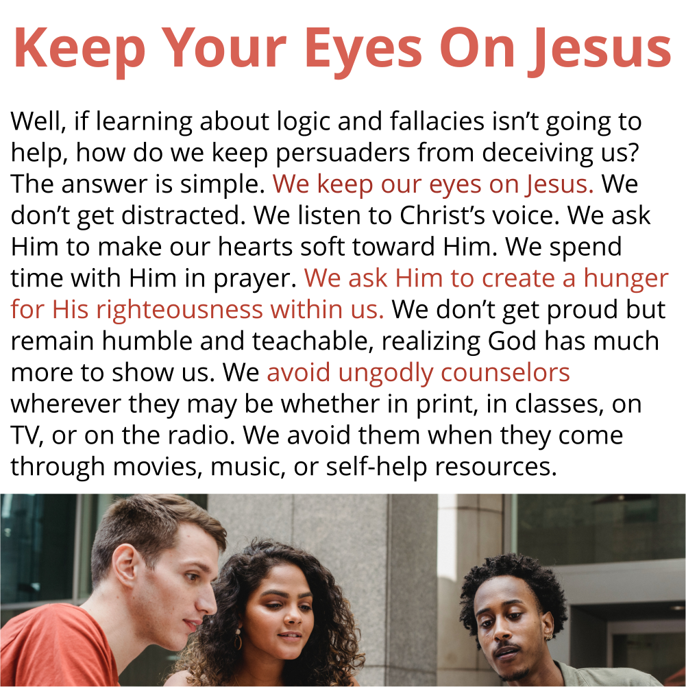 Keep your eyes on Jesus. Well, if learning about logic and fallacies isn’t going to help, how do we keep persuaders from deceiving us?