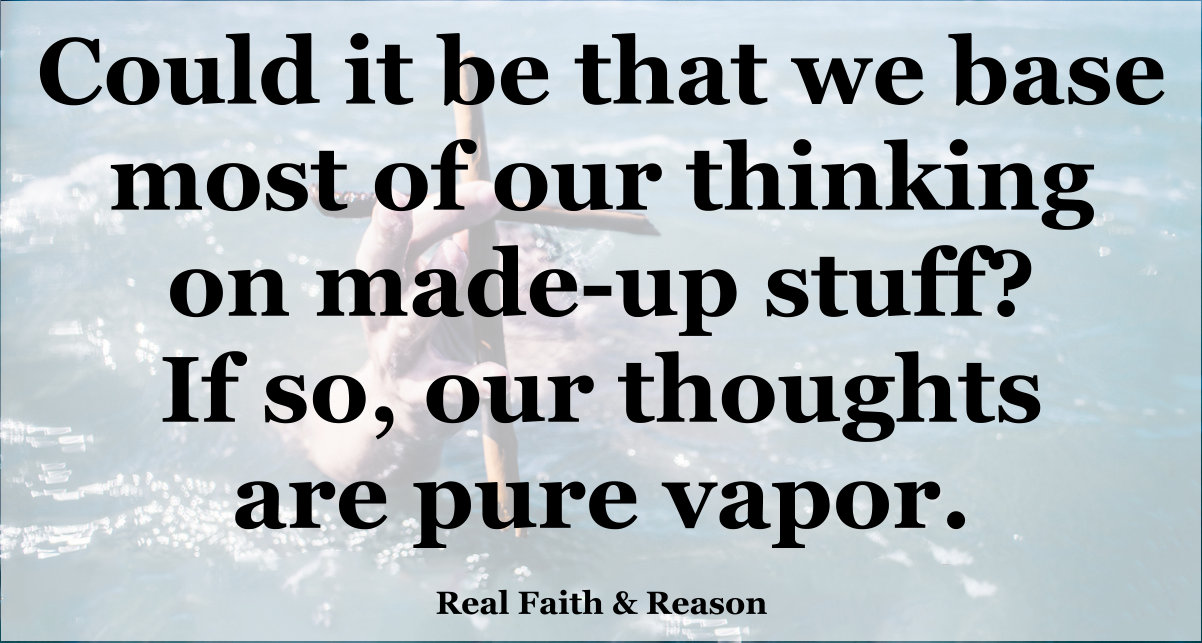 Could it be that we base most of our thinking on made-up stuff?