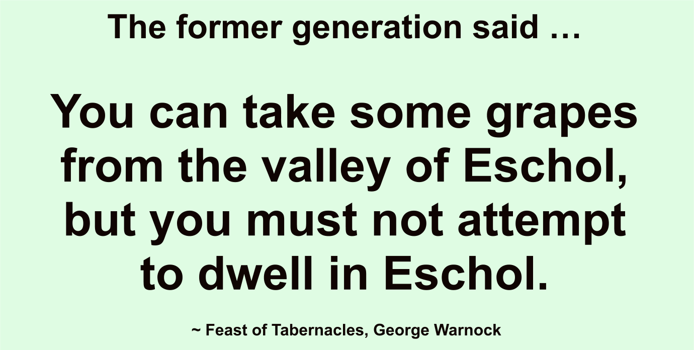 The former generation said you can take some grapes from the valley of Eschol, but you must not attempt to dwell in Eschol.