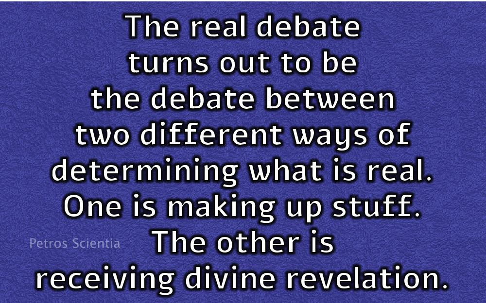 The real debate turns out to be the debate between two different ways of determining what is real. One is making up stuff. The other is receiving divine revelation.