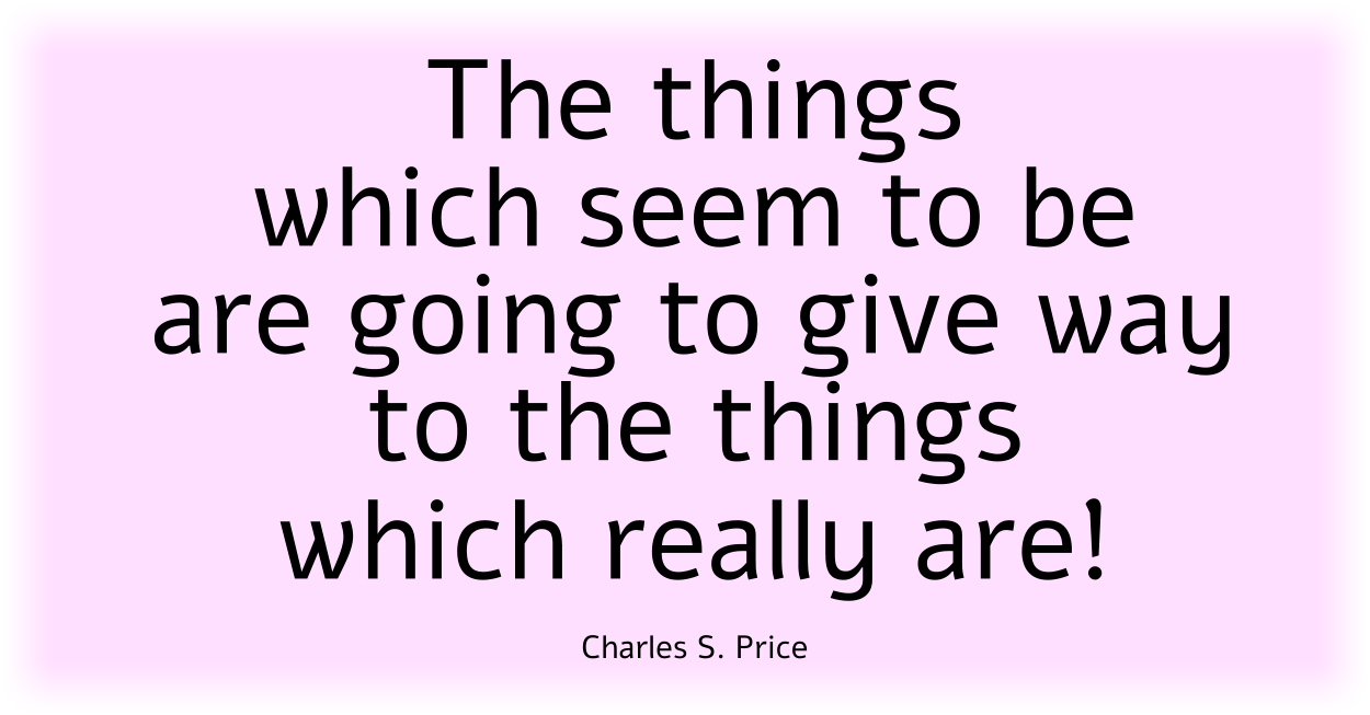The things which seem to be are going to give way to the things which really are! Charles S. Price