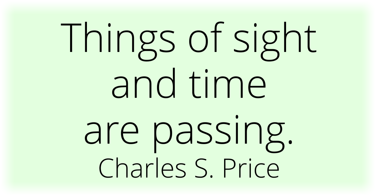 Things of sight and time are passing. Charles S. Price