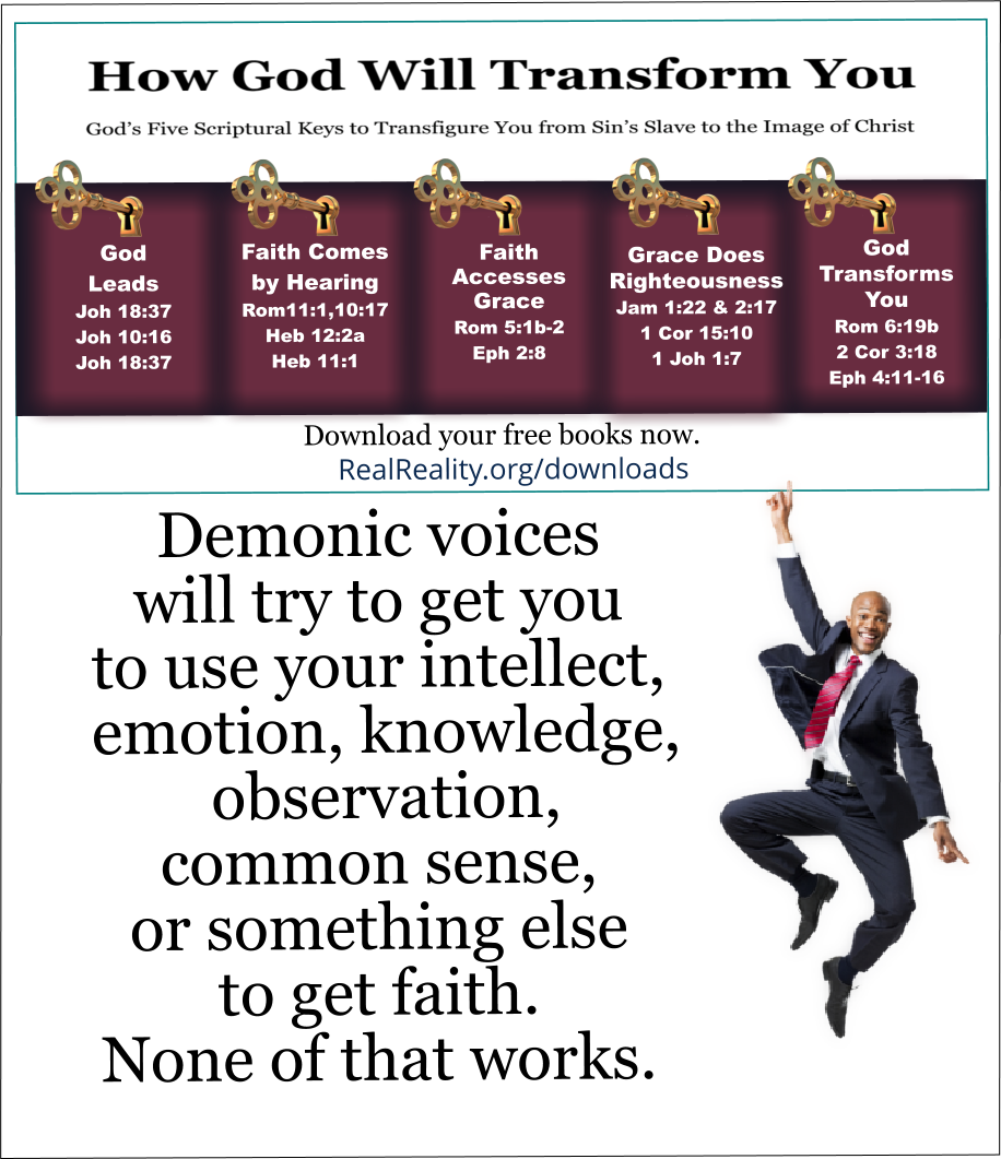 Demonic voices will try to get you to use your intellect, emotion, knowledge, observation, common sense, or something else to get faith. None of that works. 